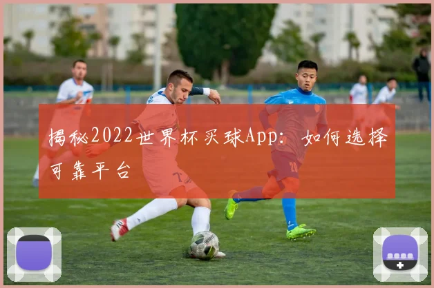 揭秘2022世界杯买球App：如何选择可靠平台