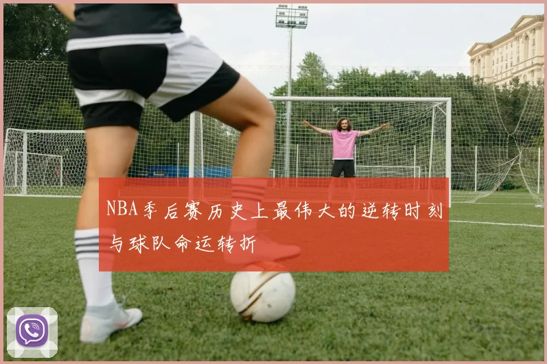 NBA季后赛历史上最伟大的逆转时刻与球队命运转折