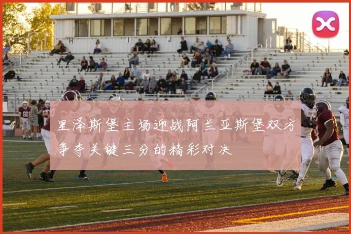 里泽斯堡主场迎战阿兰亚斯堡双方争夺关键三分的精彩对决