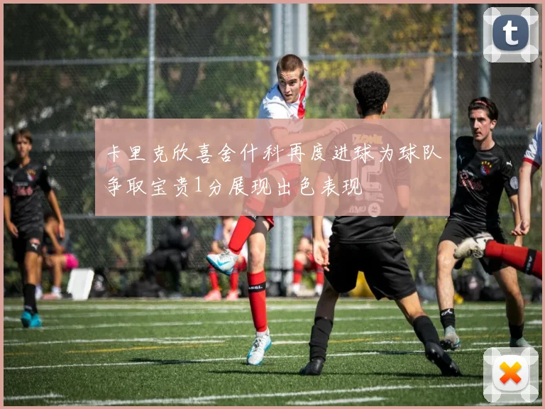 卡里克欣喜舍什科再度进球为球队争取宝贵1分展现出色表现