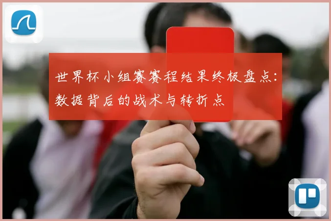 世界杯小组赛赛程结果终极盘点：数据背后的战术与转折点