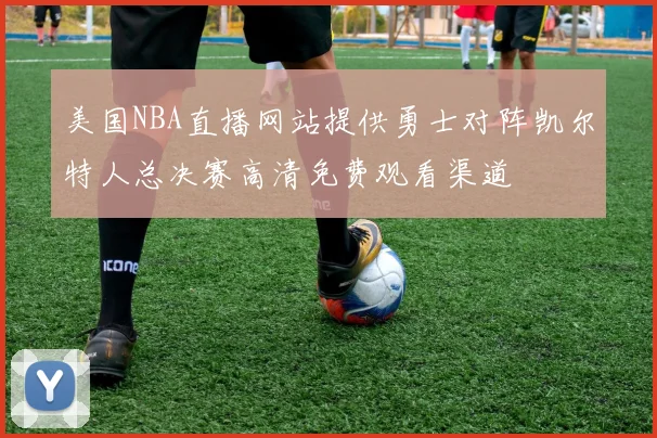 美国NBA直播网站提供勇士对阵凯尔特人总决赛高清免费观看渠道