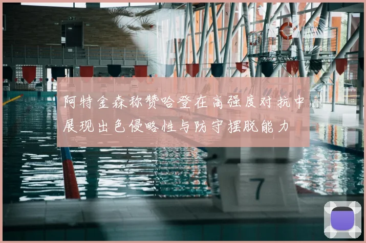 阿特金森称赞哈登在高强度对抗中展现出色侵略性与防守摆脱能力