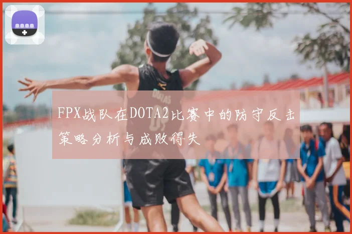 FPX战队在DOTA2比赛中的防守反击策略分析与成败得失