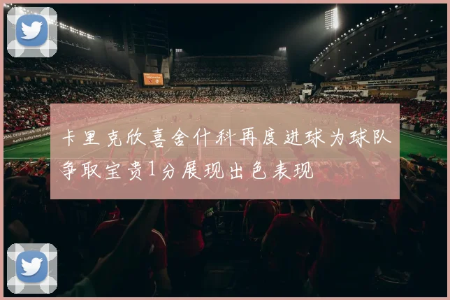 卡里克欣喜舍什科再度进球为球队争取宝贵1分展现出色表现