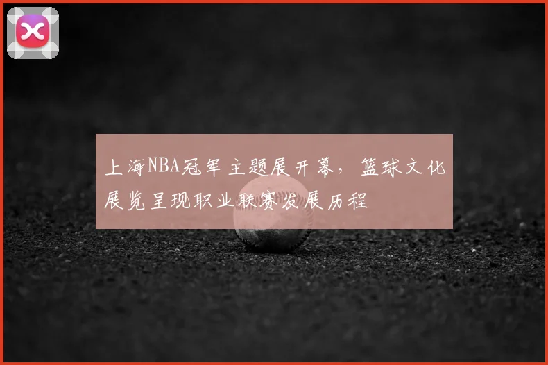 上海NBA冠军主题展开幕，篮球文化展览呈现职业联赛发展历程