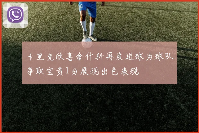 卡里克欣喜舍什科再度进球为球队争取宝贵1分展现出色表现