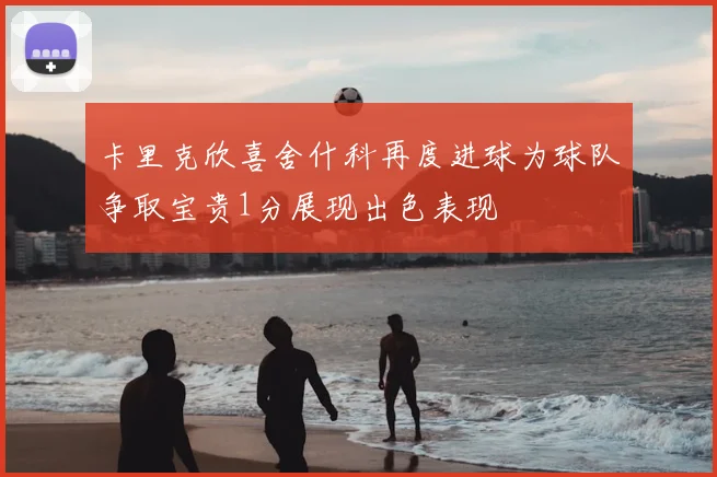 卡里克欣喜舍什科再度进球为球队争取宝贵1分展现出色表现