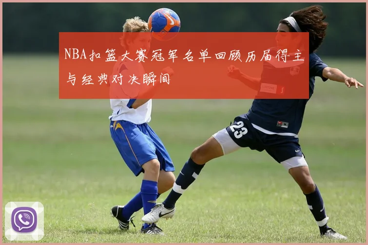 NBA扣篮大赛冠军名单回顾历届得主与经典对决瞬间