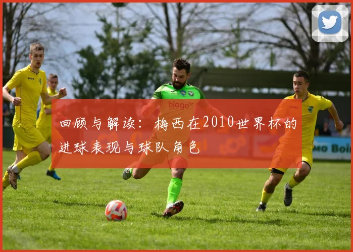 回顾与解读：梅西在2010世界杯的进球表现与球队角色