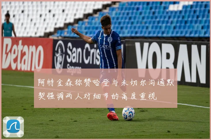 阿特金森称赞哈登与米切尔沟通默契强调两人对细节的高度重视