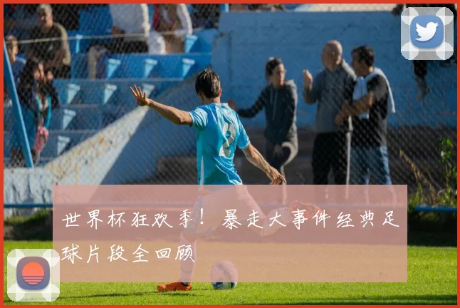 世界杯狂欢季！暴走大事件经典足球片段全回顾