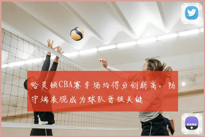 哈灵顿CBA赛季场均得分创新高,防守端表现成为球队晋级关键