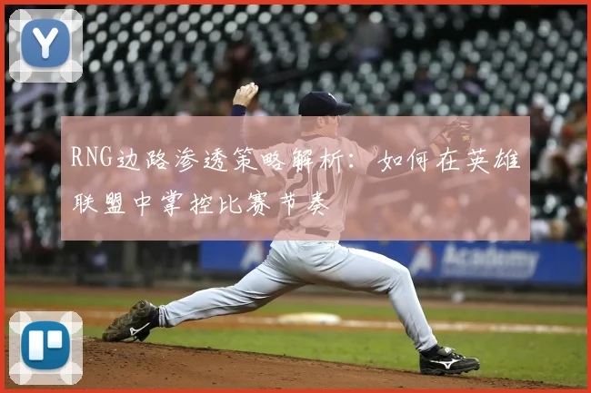 RNG边路渗透策略解析：如何在英雄联盟中掌控比赛节奏