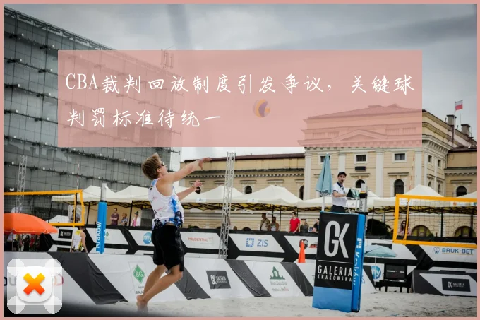 CBA裁判回放制度引发争议，关键球判罚标准待统一