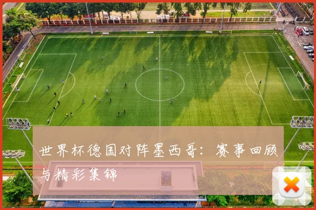 世界杯德国对阵墨西哥：赛事回顾与精彩集锦