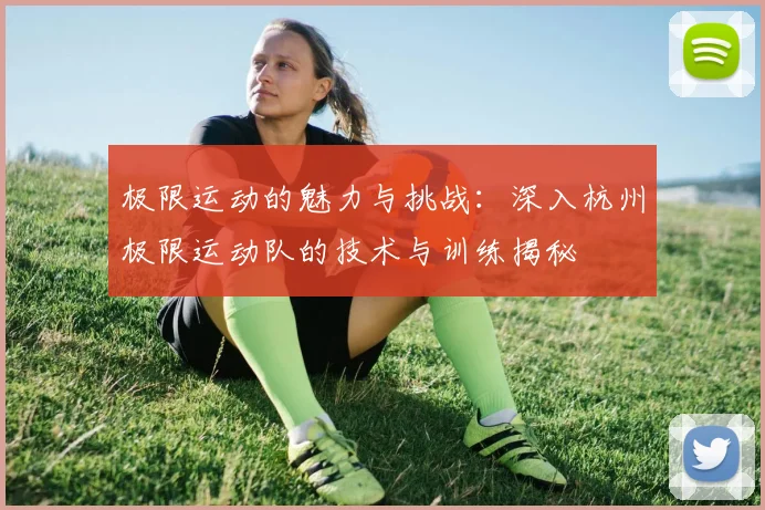 极限运动的魅力与挑战:深入杭州极限运动队的技术与训练揭秘
