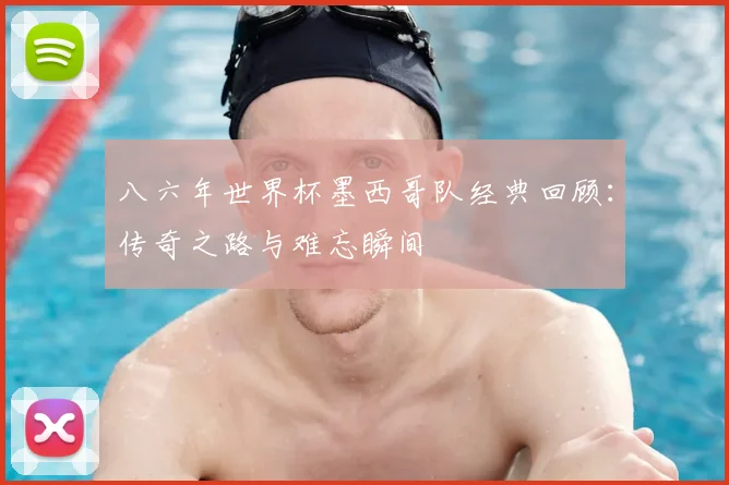 八六年世界杯墨西哥队经典回顾：传奇之路与难忘瞬间