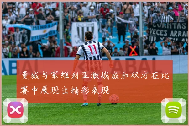 曼城与塞维利亚激战成和双方在比赛中展现出精彩表现