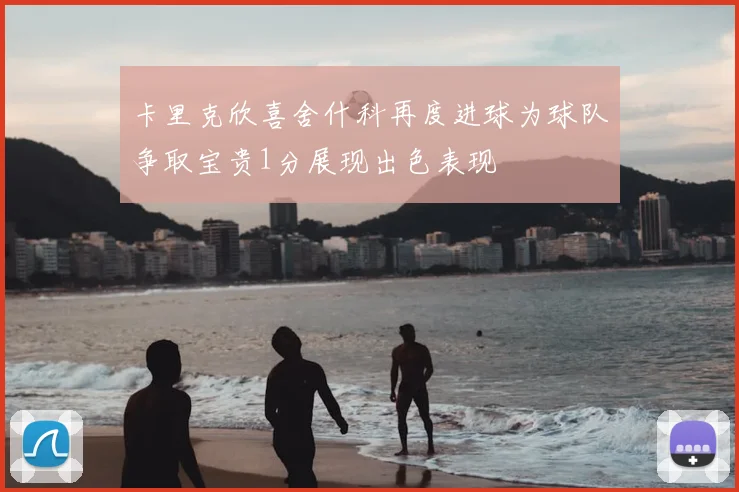 卡里克欣喜舍什科再度进球为球队争取宝贵1分展现出色表现