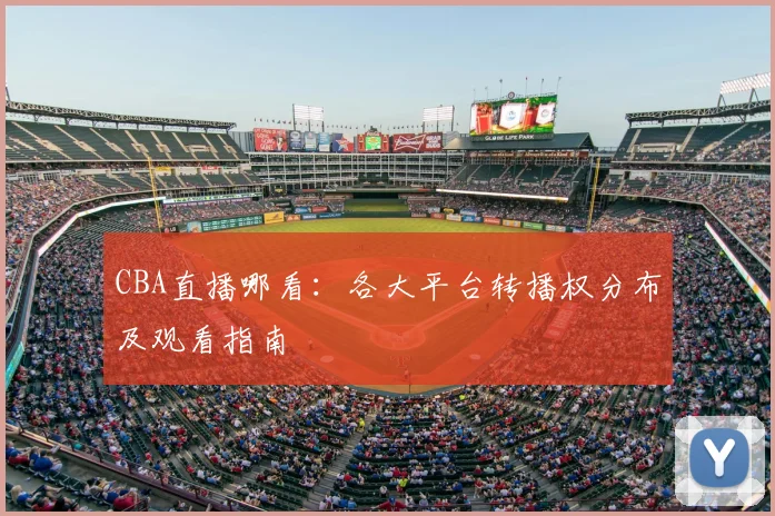 CBA直播哪看:各大平台转播权分布及观看指南