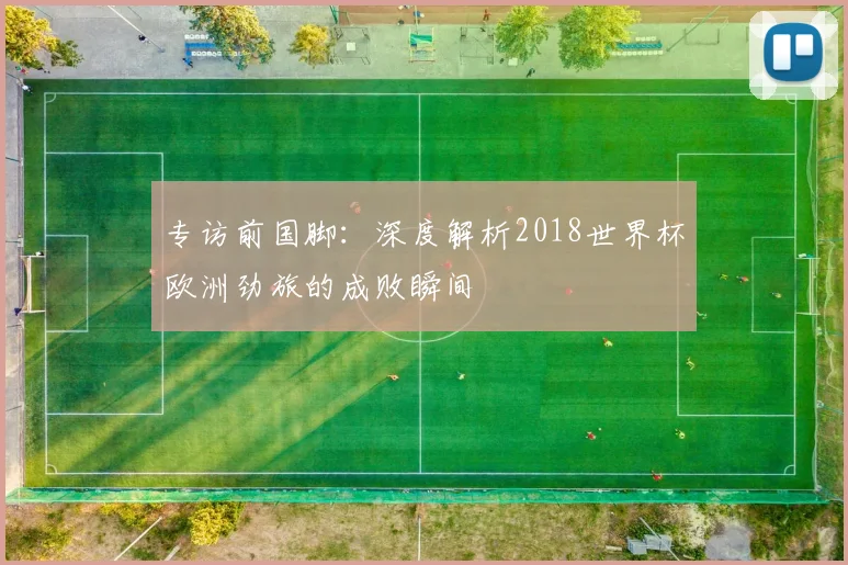 专访前国脚：深度解析2018世界杯欧洲劲旅的成败瞬间