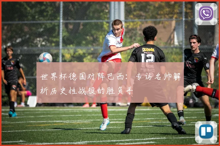 世界杯德国对阵巴西：专访名帅解析历史性战役的胜负手