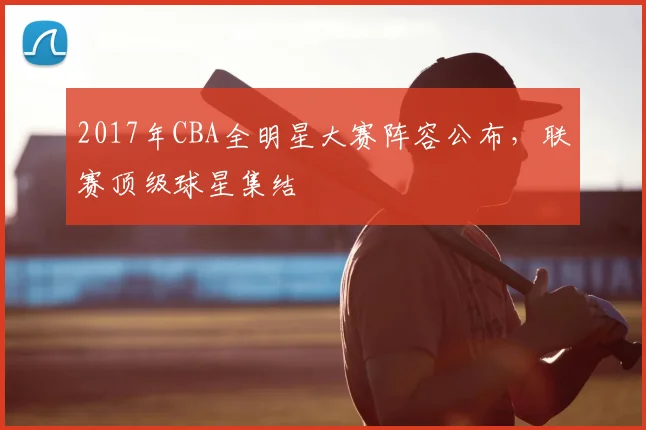 2017年CBA全明星大赛阵容公布,联赛顶级球星集结