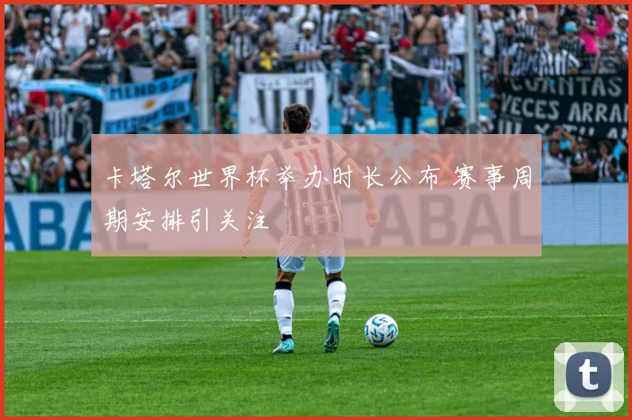 卡塔尔世界杯举办时长公布 赛事周期安排引关注