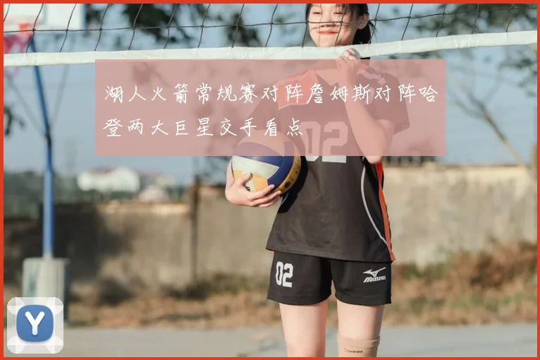 湖人火箭常规赛对阵詹姆斯对阵哈登两大巨星交手看点