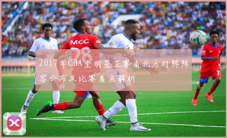 2017年CBA全明星正赛南北方对阵阵容公布及比赛看点解析