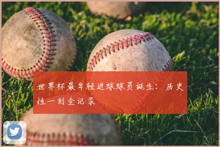 世界杯最年轻进球球员诞生：历史性一刻全记录