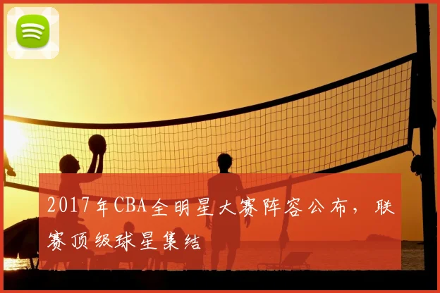 2017年CBA全明星大赛阵容公布，联赛顶级球星集结