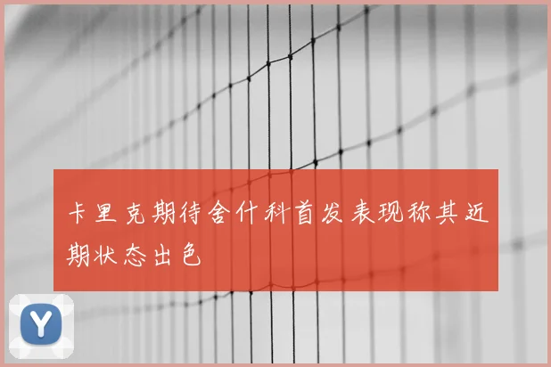 卡里克期待舍什科首发表现称其近期状态出色