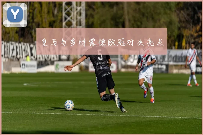 皇马与多特蒙德欧冠对决亮点