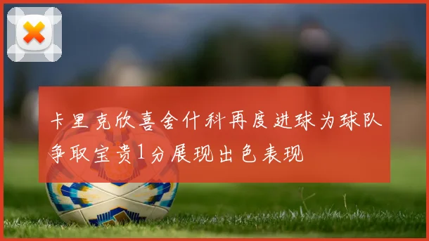 卡里克欣喜舍什科再度进球为球队争取宝贵1分展现出色表现
