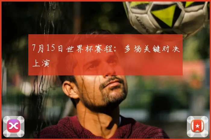 7月15日世界杯赛程：多场关键对决上演