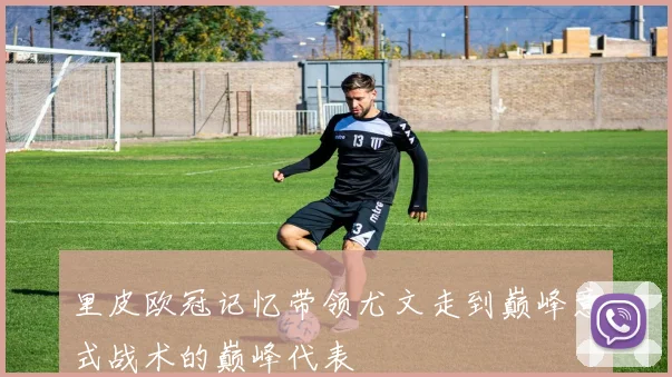 里皮欧冠记忆带领尤文走到巅峰意式战术的巅峰代表