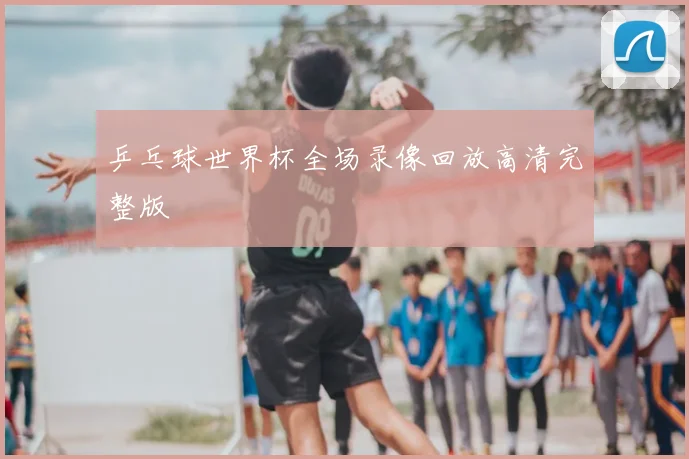 乒乓球世界杯全场录像回放高清完整版