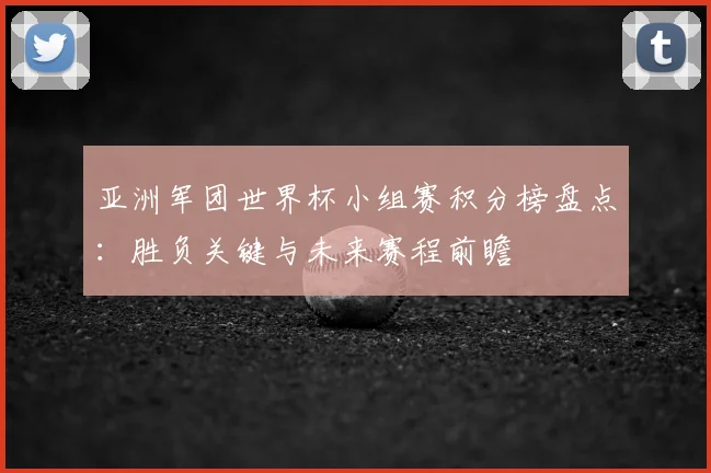 亚洲军团世界杯小组赛积分榜盘点：胜负关键与未来赛程前瞻