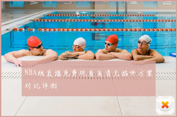 NBA线直播免费观看高清无插件方案对比评测