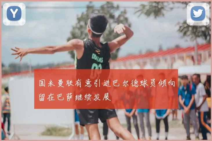国米曼联有意引进巴尔德球员倾向留在巴萨继续发展