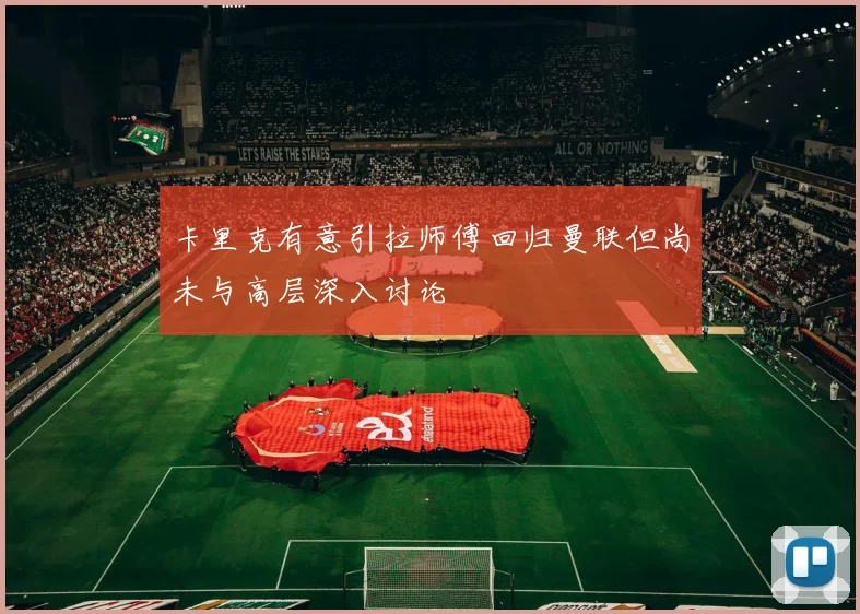 卡里克有意引拉师傅回归曼联但尚未与高层深入讨论