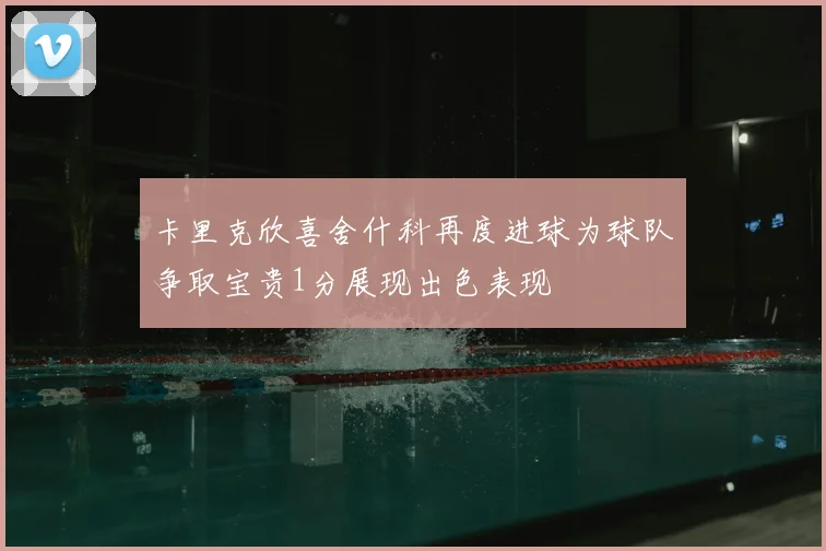 卡里克欣喜舍什科再度进球为球队争取宝贵1分展现出色表现