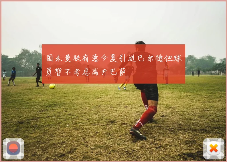 国米曼联有意今夏引进巴尔德但球员暂不考虑离开巴萨