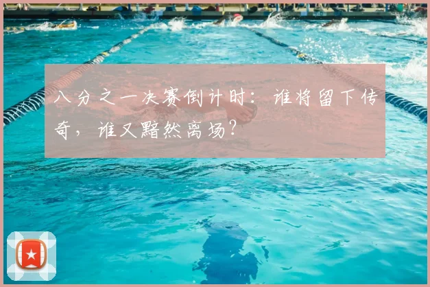 八分之一决赛倒计时：谁将留下传奇，谁又黯然离场？