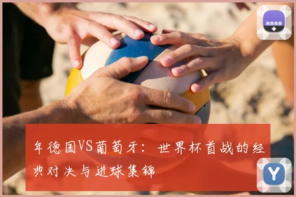 年德国VS葡萄牙：世界杯首战的经典对决与进球集锦