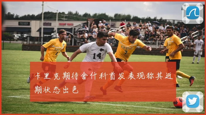 卡里克期待舍什科首发表现称其近期状态出色