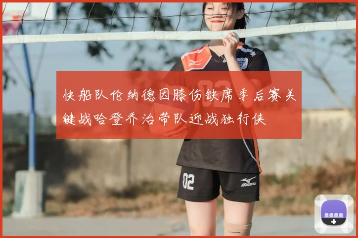 快船队伦纳德因膝伤缺席季后赛关键战哈登乔治带队迎战独行侠
