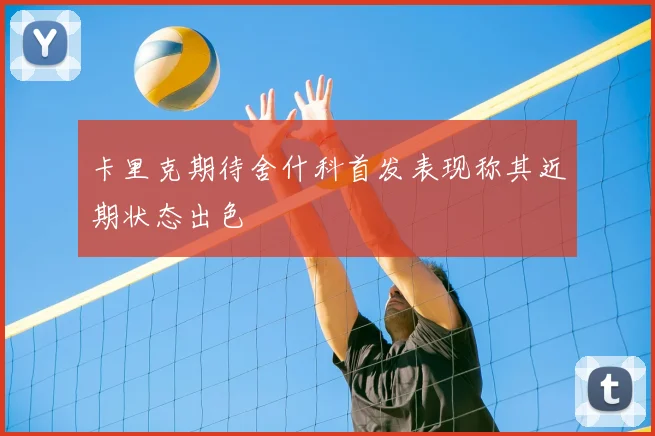 卡里克期待舍什科首发表现称其近期状态出色